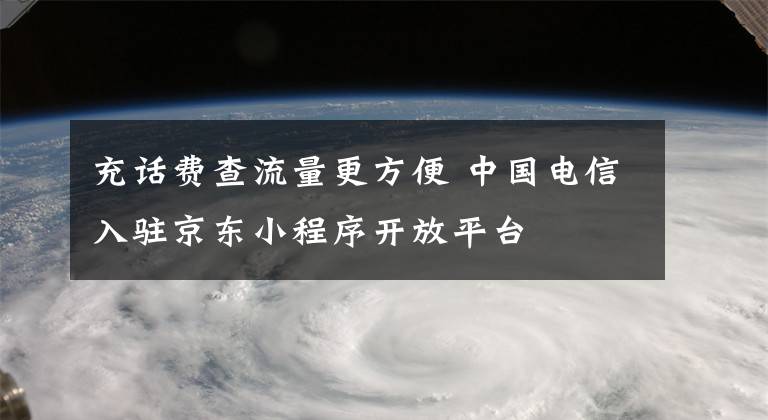 充話費查流量更方便 中國電信入駐京東小程序開放平臺