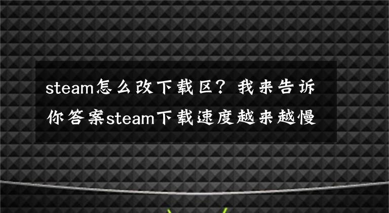 steam怎么改下載區(qū)？我來告訴你答案steam下載速度越來越慢怎么辦