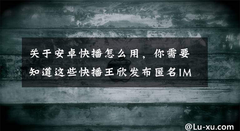 關(guān)于安卓快播怎么用，你需要知道這些快播王欣發(fā)布匿名IM社交軟件“馬桶MT”