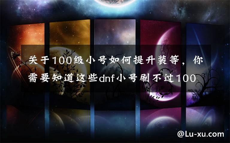 關(guān)于100級小號如何提升裝等，你需要知道這些dnf小號刷不過100級的白圖？網(wǎng)友：三步換全身裝備，很簡單！