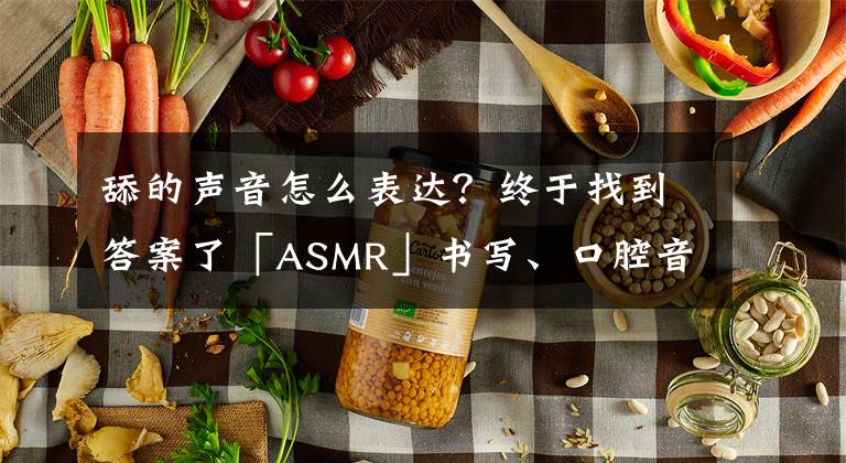 舔的聲音怎么表達？終于找到答案了「ASMR」書寫、口腔音、舔耳、敲擊、乳液按摩