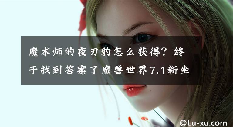 魔術(shù)師的夜刃豹怎么獲得？終于找到答案了魔獸世界7.1新坐騎奧術(shù)師的魔刃豹預(yù)覽