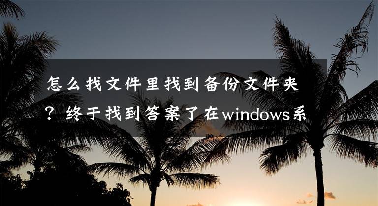 怎么找文件里找到備份文件夾？終于找到答案了在windows系統(tǒng)下，蘋果備份文件更改路徑的方法