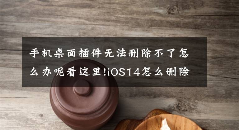 手機(jī)桌面插件無法刪除不了怎么辦呢看這里!iOS14怎么刪除桌面小組件 ios14移除小組件方法