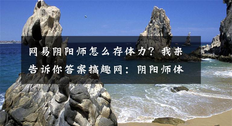 網(wǎng)易陰陽師怎么存體力？我來告訴你答案搞趣網(wǎng)：陰陽師體力不夠怎么辦 體力獲取方法