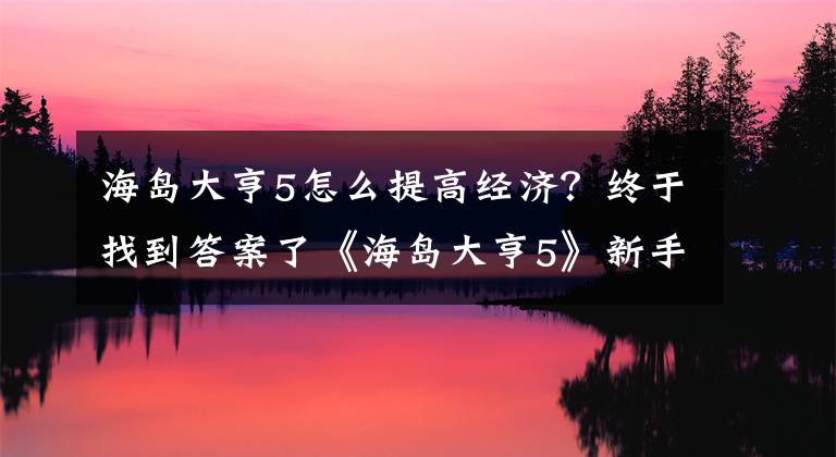 海島大亨5怎么提高經(jīng)濟(jì)？終于找到答案了《海島大亨5》新手指南：城市篇圖文攻略