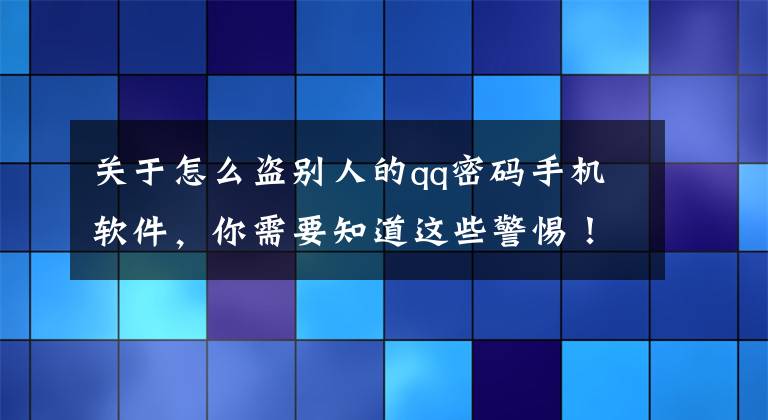 關(guān)于怎么盜別人的qq密碼手機(jī)軟件，你需要知道這些警惕！盜用社交軟件賬號冒充好友的詐騙