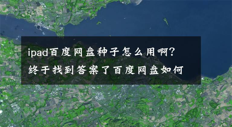 ipad百度網(wǎng)盤種子怎么用?。拷K于找到答案了百度網(wǎng)盤如何下載BT種子的教程