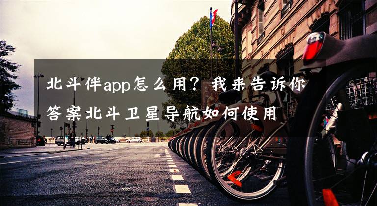 北斗伴app怎么用？我來告訴你答案北斗衛(wèi)星導(dǎo)航如何使用