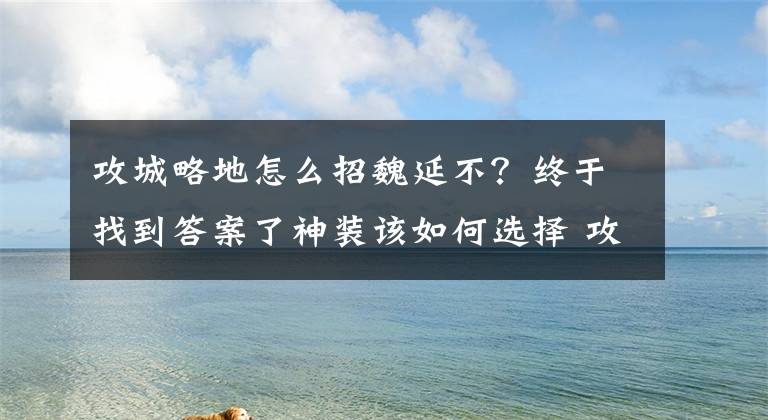 攻城略地怎么招魏延不？終于找到答案了神裝該如何選擇 攻城掠地手游裝備套裝搭配詳解