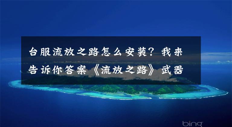 臺服流放之路怎么安裝？我來告訴你答案《流放之路》武器外觀效果怎么樣 流放之路武器外觀怎么安裝