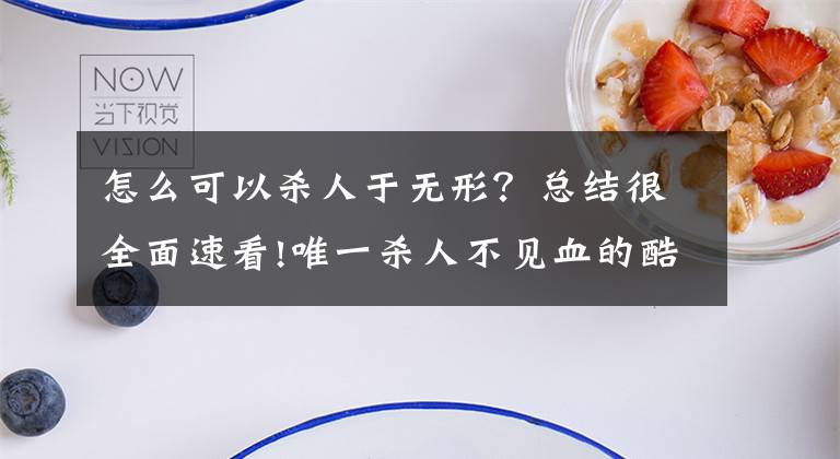 怎么可以殺人于無形？總結(jié)很全面速看!唯一殺人不見血的酷刑，讓人既興奮又難受，半個(gè)小時(shí)便置人于死地