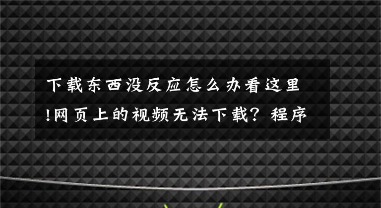 下載東西沒反應(yīng)怎么辦看這里!網(wǎng)頁上的視頻無法下載？程序員：太小兒科了，我來教你一招