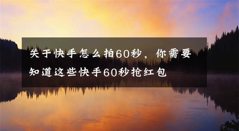 關于快手怎么拍60秒，你需要知道這些快手60秒搶紅包