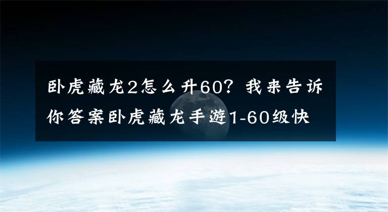 臥虎藏龍2怎么升60？我來告訴你答案臥虎藏龍手游1-60級(jí)快速升級(jí)心得分享