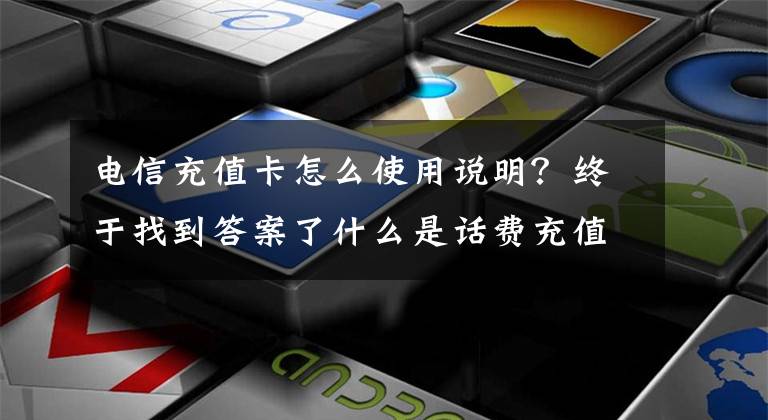 電信充值卡怎么使用說明？終于找到答案了什么是話費(fèi)充值卡？話費(fèi)卡怎么回收？