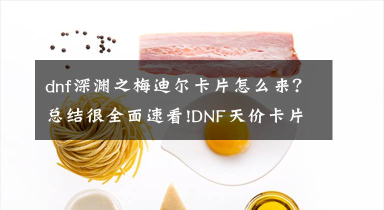 dnf深淵之梅迪爾卡片怎么來(lái)？總結(jié)很全面速看!DNF天價(jià)卡片及產(chǎn)地分享 臉黑的你見(jiàn)過(guò)幾張