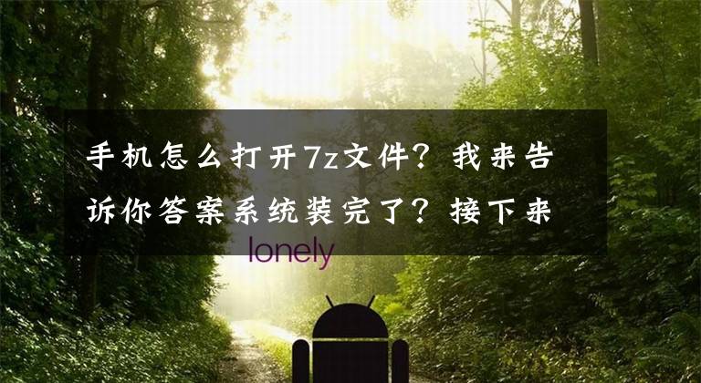 手機怎么打開7z文件？我來告訴你答案系統(tǒng)裝完了？接下來該干啥呢？裝好這些軟件體驗起飛的感覺！