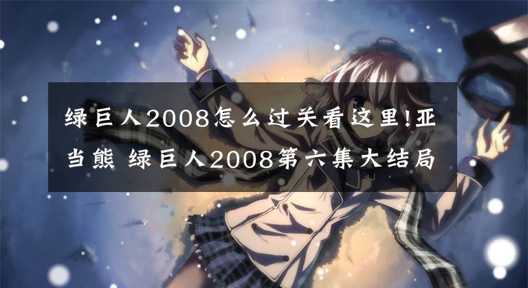 綠巨人2008怎么過(guò)關(guān)看這里!亞當(dāng)熊 綠巨人2008第六集大結(jié)局全皮膚通關(guān)存檔修改器