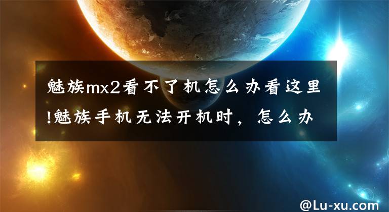 魅族mx2看不了機(jī)怎么辦看這里!魅族手機(jī)無法開機(jī)時(shí)，怎么辦？