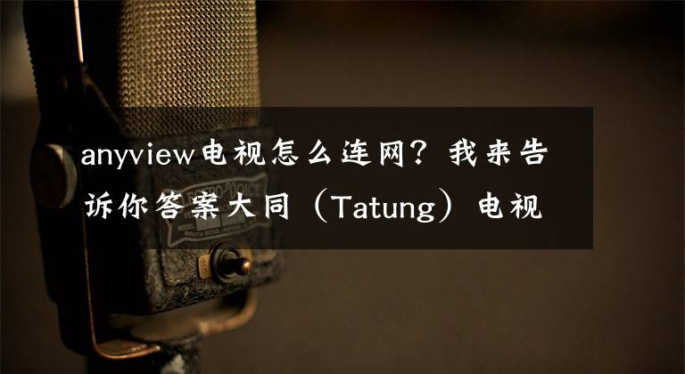 anyview電視怎么連網(wǎng)？我來告訴你答案大同（Tatung）電視業(yè)績拚增10%