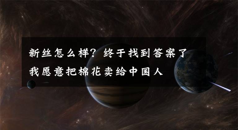 新絲怎么樣？終于找到答案了我愿意把棉花賣給中國(guó)人