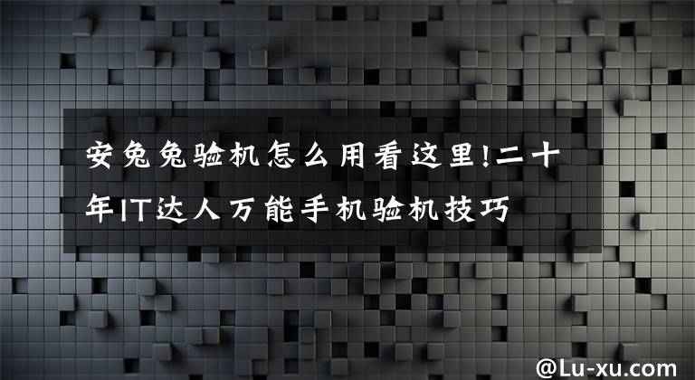 安兔兔驗(yàn)機(jī)怎么用看這里!二十年IT達(dá)人萬(wàn)能手機(jī)驗(yàn)機(jī)技巧