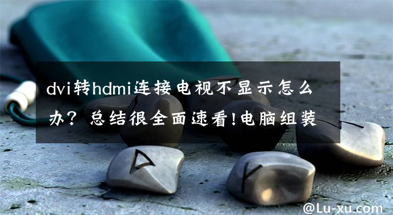 dvi轉(zhuǎn)hdmi連接電視不顯示怎么辦？總結(jié)很全面速看!電腦組裝完畢之后點不亮怎么辦？新電腦組裝好開不了機的解決辦法