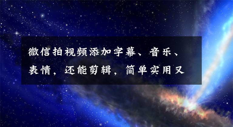 微信拍視頻添加字幕、音樂、表情，還能剪輯，簡單實用又方便