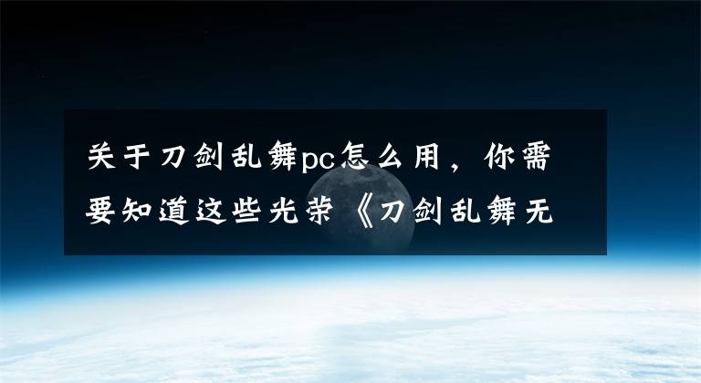 關(guān)于刀劍亂舞pc怎么用，你需要知道這些光榮《刀劍亂舞無雙》正式公布 登陸Switch/PC平臺(tái)