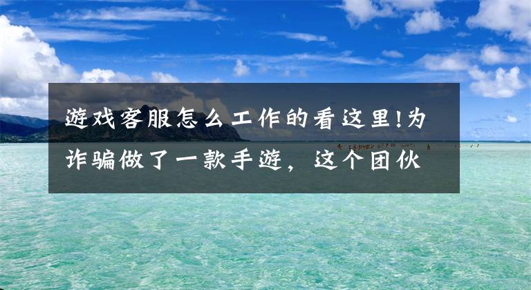 游戲客服怎么工作的看這里!為詐騙做了一款手游，這個(gè)團(tuán)伙靠“游戲托”騙了2400多人