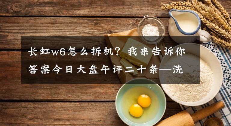 長(zhǎng)虹w6怎么拆機(jī)？我來告訴你答案今日大盤午評(píng)二十條—洗洗更健康