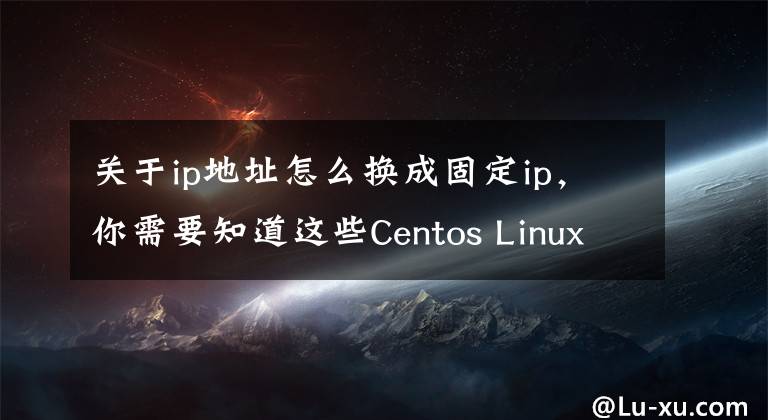 關(guān)于ip地址怎么換成固定ip，你需要知道這些Centos Linux7如何固定IP地址？