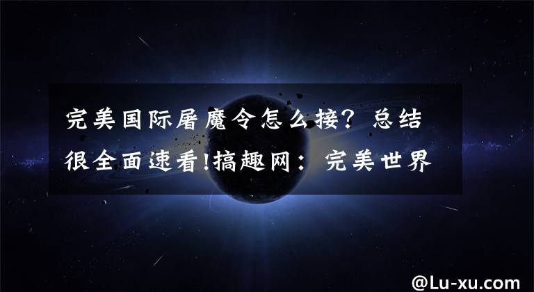 完美國際屠魔令怎么接？總結(jié)很全面速看!搞趣網(wǎng)：完美世界3D屠魔鎧怎么樣 屠魔鎧戰(zhàn)衣屬性介紹及攻略