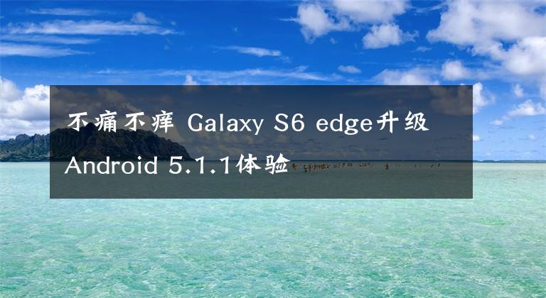 不痛不癢 Galaxy S6 edge升級Android 5.1.1體驗