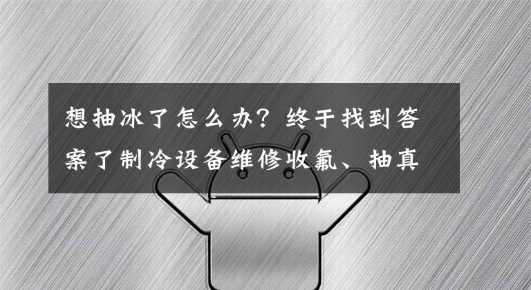 想抽冰了怎么辦？終于找到答案了制冷設(shè)備維修收氟、抽真空與排空知識