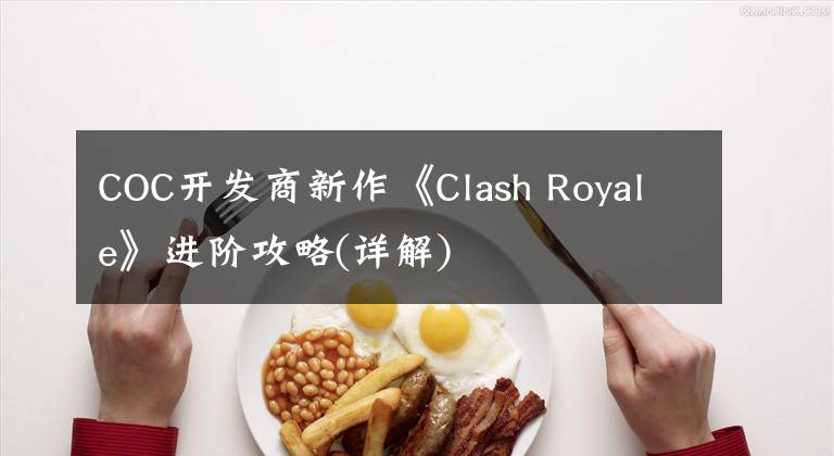 COC開發(fā)商新作《Clash Royale》進階攻略(詳解)