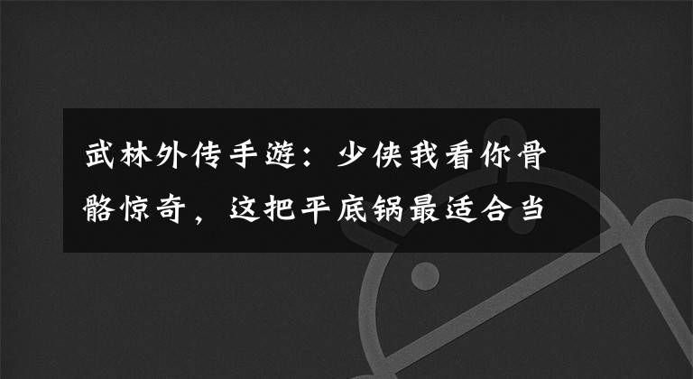 武林外傳手游：少俠我看你骨骼驚奇，這把平底鍋?zhàn)钸m合當(dāng)你的武器