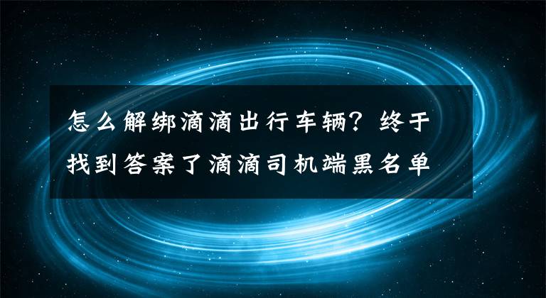 怎么解綁滴滴出行車(chē)輛？終于找到答案了滴滴司機(jī)端黑名單怎么取消 取消選項(xiàng)詳看