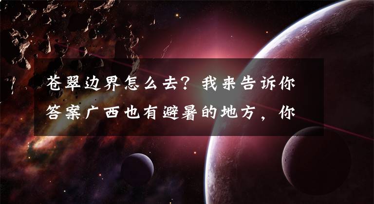 蒼翠邊界怎么去？我來(lái)告訴你答案廣西也有避暑的地方，你可以去清涼一夏