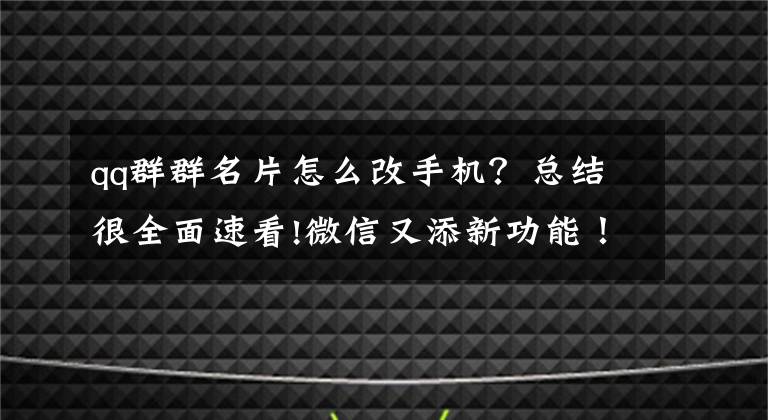 qq群群名片怎么改手機(jī)？總結(jié)很全面速看!微信又添新功能！群聊消息置頂功能很實(shí)用