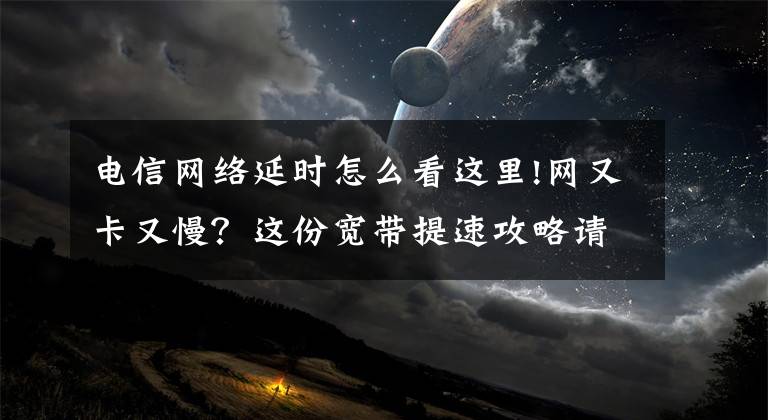 電信網(wǎng)絡(luò)延時怎么看這里!網(wǎng)又卡又慢？這份寬帶提速攻略請收好