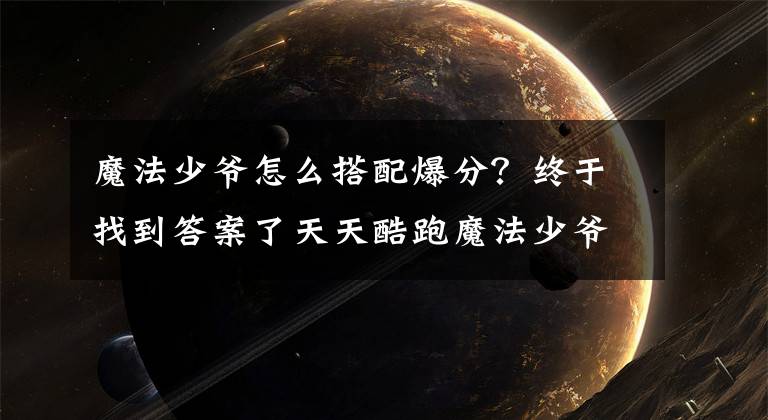 魔法少爺怎么搭配爆分？終于找到答案了天天酷跑魔法少爺怎么玩爆分高 魔法少爺高分玩法技巧