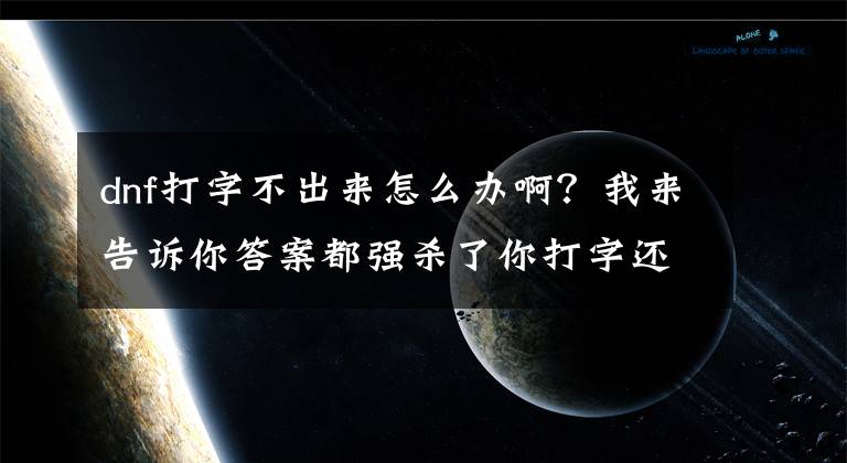 dnf打字不出來怎么辦??？我來告訴你答案都強殺了你打字還不會？DNF教你幾招為所欲為