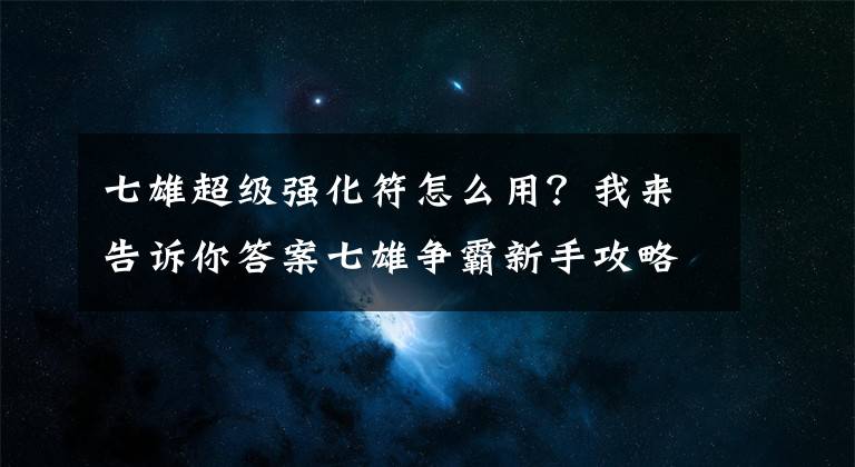 七雄超級強(qiáng)化符怎么用？我來告訴你答案七雄爭霸新手攻略 新手常見問題FAQ