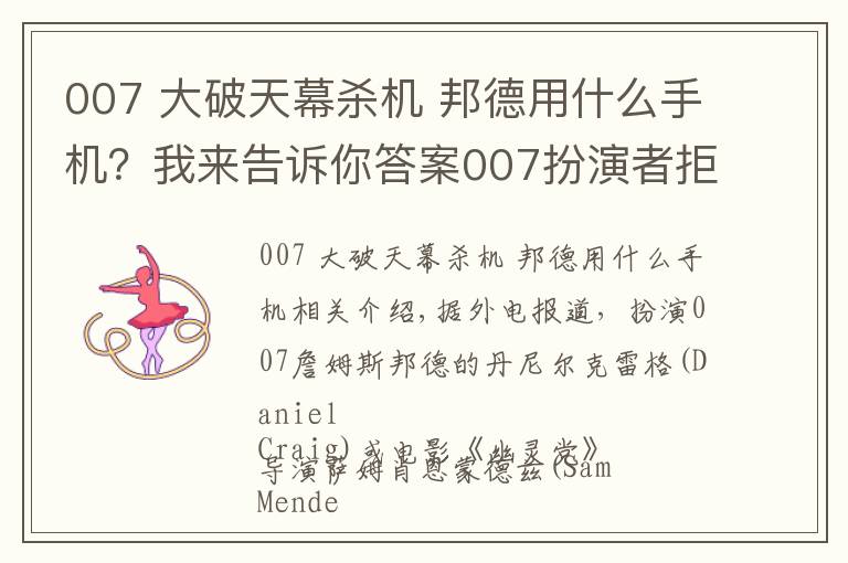 007 大破天幕殺機(jī) 邦德用什么手機(jī)？我來(lái)告訴你答案007扮演者拒用安卓手機(jī):邦德只用最好的？