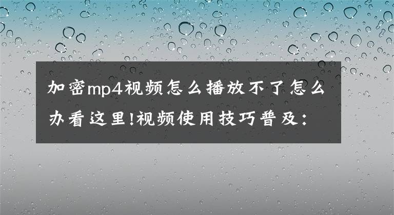 加密mp4視頻怎么播放不了怎么辦看這里!視頻使用技巧普及：視頻文件打不開怎么辦