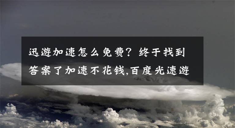 迅游加速怎么免費(fèi)？終于找到答案了加速不花錢,百度光速游戲加速器體驗(yàn)