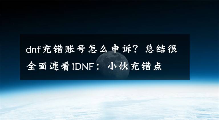 dnf充錯(cuò)賬號(hào)怎么申訴？總結(jié)很全面速看!DNF：小伙充錯(cuò)點(diǎn)劵，怒找客服退錢(qián)被拒，客服：可以幫你解封