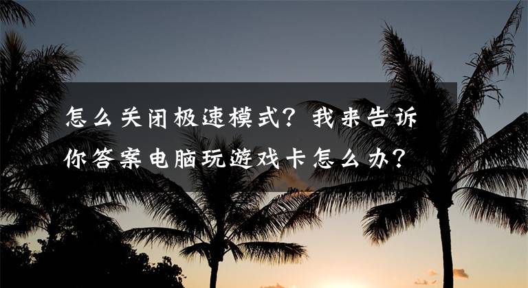 怎么關(guān)閉極速模式？我來告訴你答案電腦玩游戲卡怎么辦？只需3步就能解決